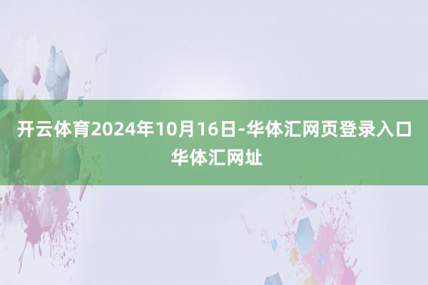 开云体育2024年10月16日-华体汇网页登录入口 华体汇网址