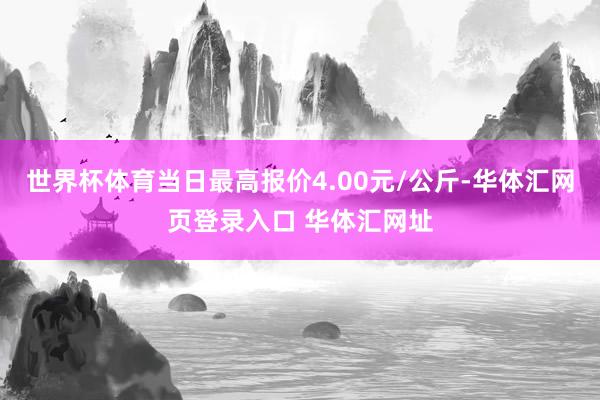 世界杯体育当日最高报价4.00元/公斤-华体汇网页登录入口 华体汇网址