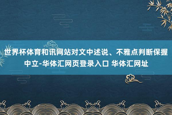 世界杯体育和讯网站对文中述说、不雅点判断保握中立-华体汇网页登录入口 华体汇网址