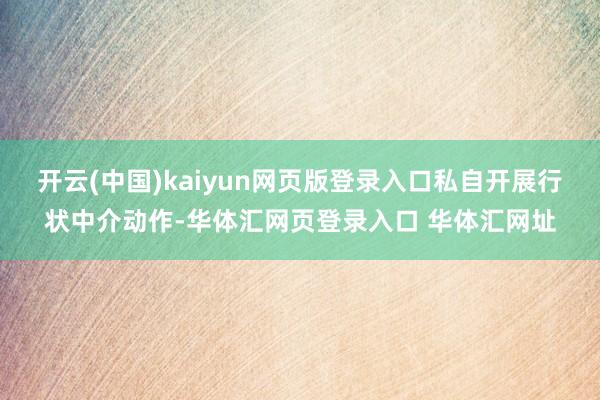 开云(中国)kaiyun网页版登录入口私自开展行状中介动作-华体汇网页登录入口 华体汇网址