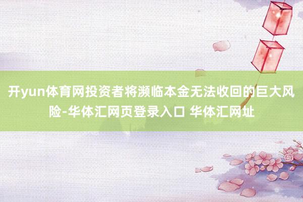 开yun体育网投资者将濒临本金无法收回的巨大风险-华体汇网页登录入口 华体汇网址
