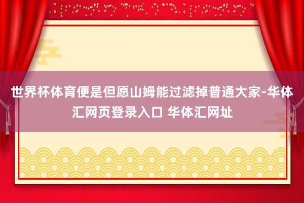 世界杯体育便是但愿山姆能过滤掉普通大家-华体汇网页登录入口 华体汇网址