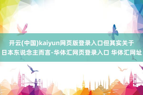 开云(中国)kaiyun网页版登录入口但其实关于日本东说念主而言-华体汇网页登录入口 华体汇网址