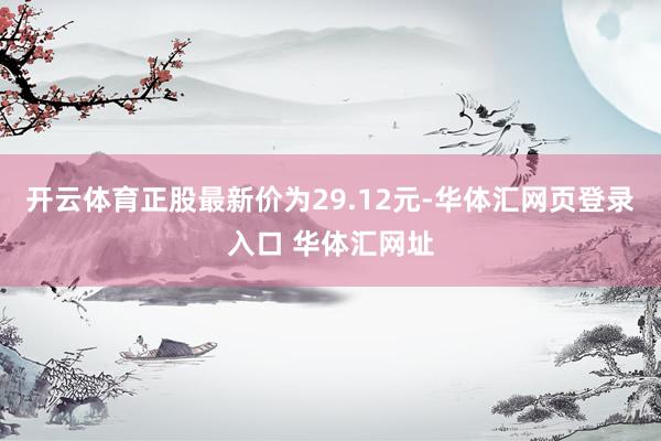 开云体育正股最新价为29.12元-华体汇网页登录入口 华体汇网址