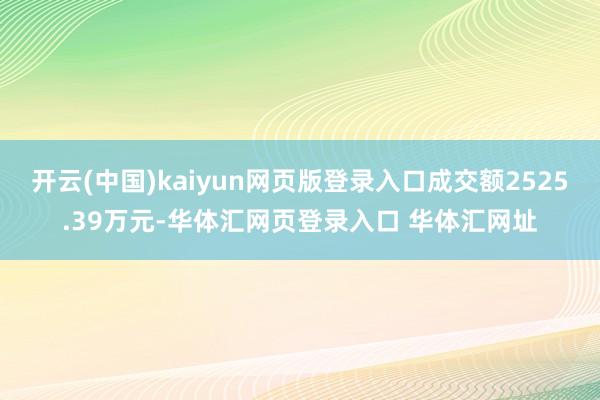 开云(中国)kaiyun网页版登录入口成交额2525.39万元-华体汇网页登录入口 华体汇网址