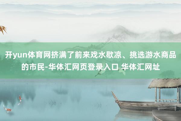 开yun体育网挤满了前来戏水歇凉、挑选游水商品的市民-华体汇网页登录入口 华体汇网址