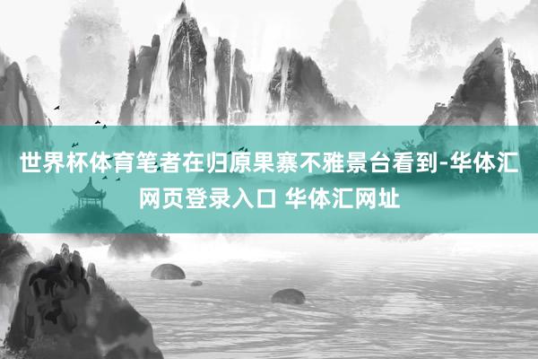 世界杯体育笔者在归原果寨不雅景台看到-华体汇网页登录入口 华体汇网址