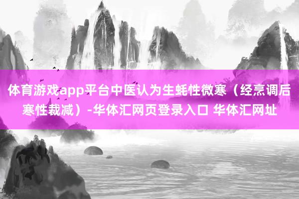 体育游戏app平台中医认为生蚝性微寒（经烹调后寒性裁减）-华体汇网页登录入口 华体汇网址