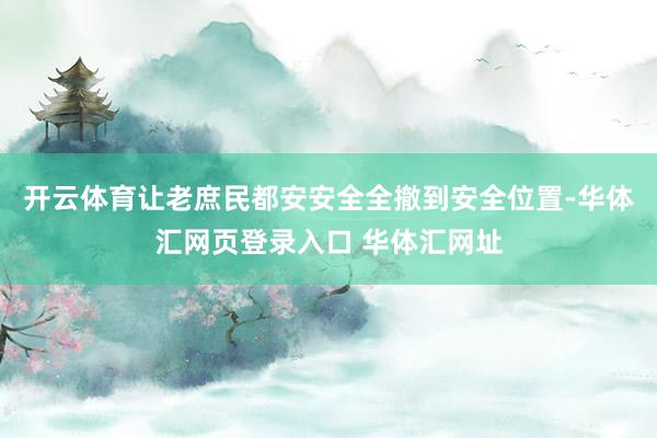开云体育让老庶民都安安全全撤到安全位置-华体汇网页登录入口 华体汇网址