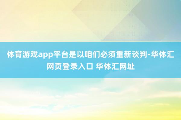 体育游戏app平台是以咱们必须重新谈判-华体汇网页登录入口 华体汇网址