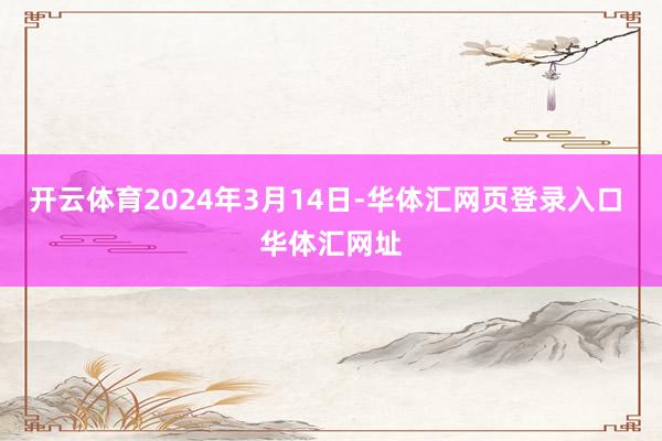 开云体育2024年3月14日-华体汇网页登录入口 华体汇网址