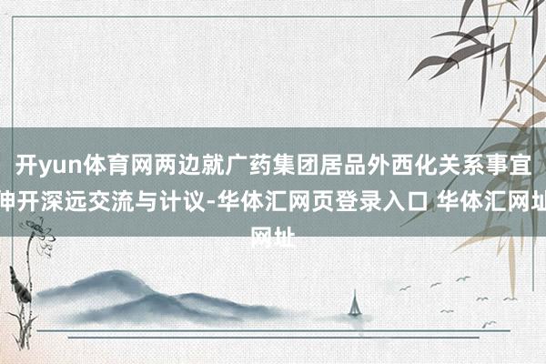 开yun体育网两边就广药集团居品外西化关系事宜伸开深远交流与计议-华体汇网页登录入口 华体汇网址