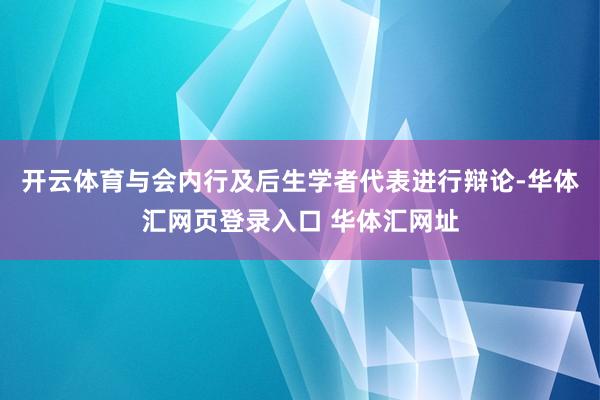 开云体育与会内行及后生学者代表进行辩论-华体汇网页登录入口 华体汇网址