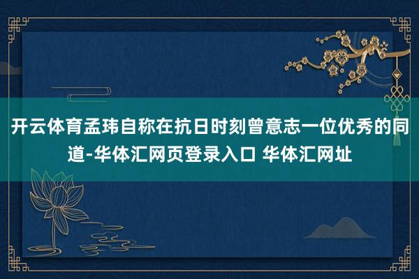 开云体育孟玮自称在抗日时刻曾意志一位优秀的同道-华体汇网页登录入口 华体汇网址