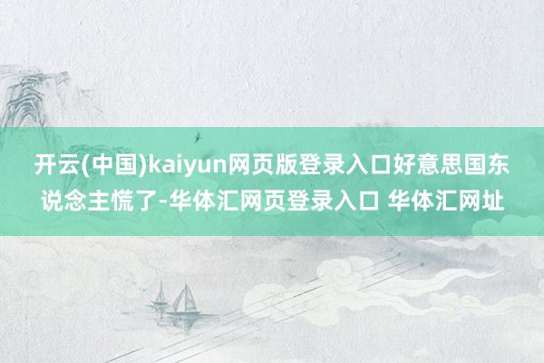 开云(中国)kaiyun网页版登录入口好意思国东说念主慌了-华体汇网页登录入口 华体汇网址