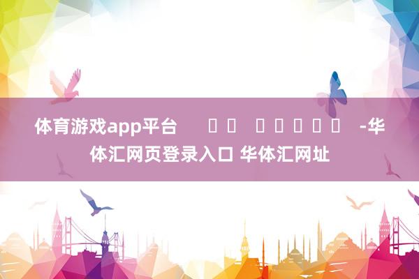 体育游戏app平台      		  					  -华体汇网页登录入口 华体汇网址