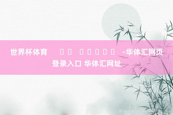 世界杯体育      		  					  -华体汇网页登录入口 华体汇网址
