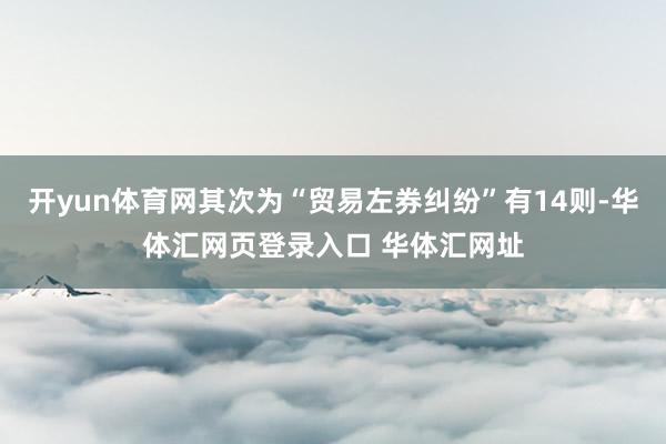 开yun体育网其次为“贸易左券纠纷”有14则-华体汇网页登录入口 华体汇网址