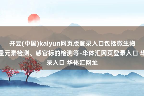 开云(中国)kaiyun网页版登录入口包括微生物检测、微量元素检测、感官标的检测等-华体汇网页登录入口 华体汇网址