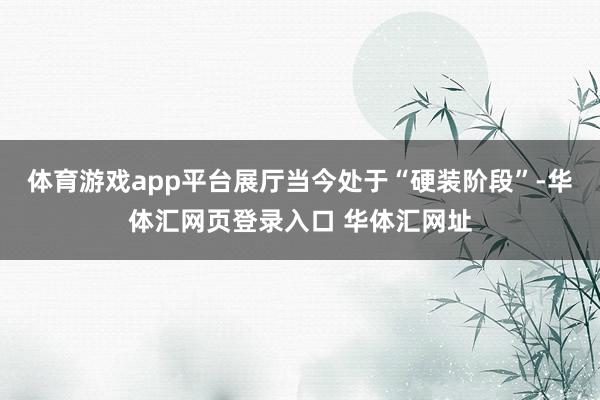 体育游戏app平台展厅当今处于“硬装阶段”-华体汇网页登录入口 华体汇网址