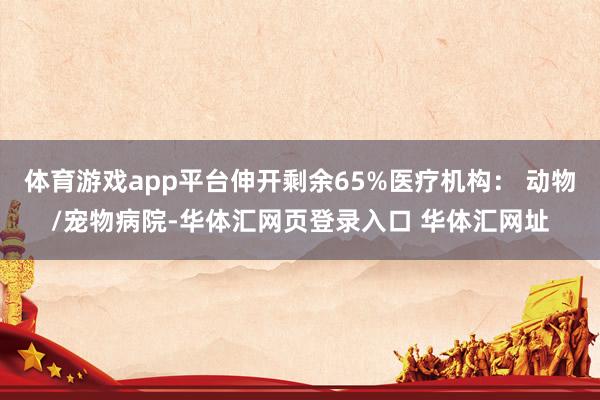 体育游戏app平台伸开剩余65%医疗机构： 动物/宠物病院-华体汇网页登录入口 华体汇网址