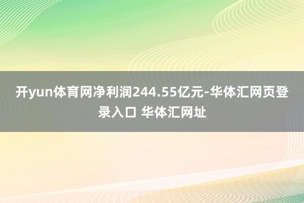 开yun体育网净利润244.55亿元-华体汇网页登录入口 华体汇网址
