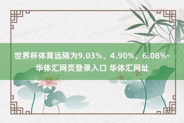 世界杯体育远隔为9.03%、4.90%、6.08%-华体汇网页登录入口 华体汇网址