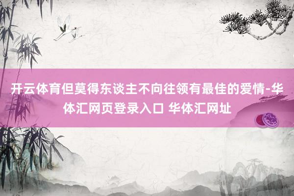 开云体育但莫得东谈主不向往领有最佳的爱情-华体汇网页登录入口 华体汇网址