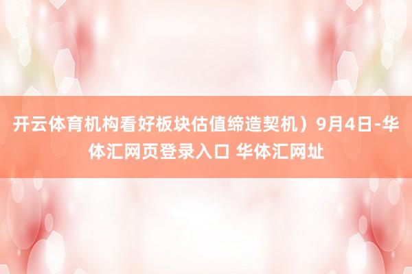 开云体育机构看好板块估值缔造契机）9月4日-华体汇网页登录入口 华体汇网址