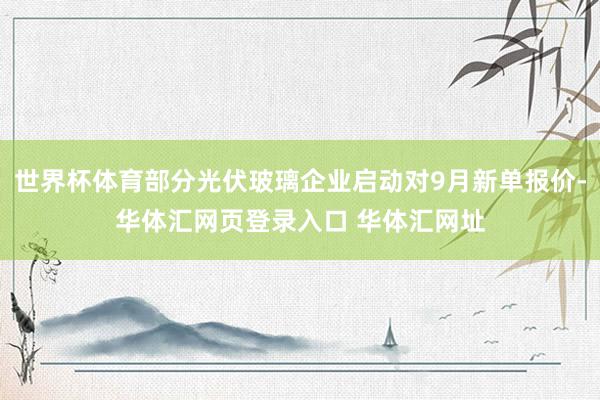 世界杯体育部分光伏玻璃企业启动对9月新单报价-华体汇网页登录入口 华体汇网址