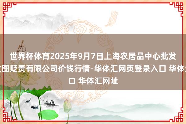 世界杯体育2025年9月7日上海农居品中心批发商场贪图贬责有限公司价钱行情-华体汇网页登录入口 华体汇网址