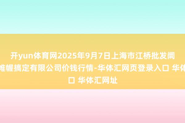 开yun体育网2025年9月7日上海市江桥批发阛阓运筹帷幄搞定有限公司价钱行情-华体汇网页登录入口 华体汇网址