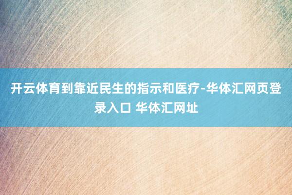 开云体育到靠近民生的指示和医疗-华体汇网页登录入口 华体汇网址