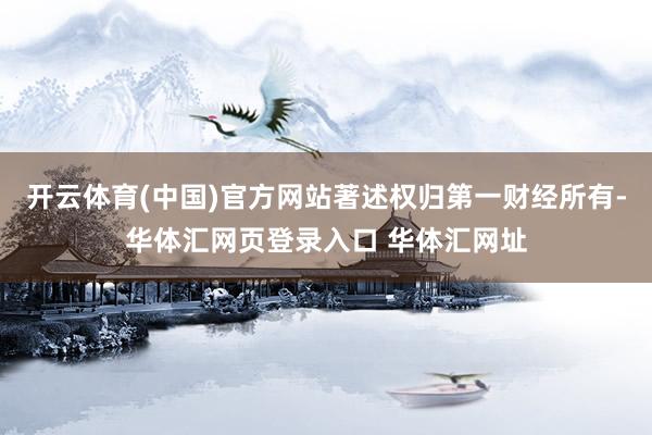 开云体育(中国)官方网站著述权归第一财经所有-华体汇网页登录入口 华体汇网址