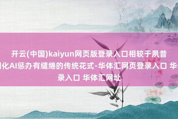 开云(中国)kaiyun网页版登录入口相较于夙昔依靠定制化AI惩办有缱绻的传统花式-华体汇网页登录入口 华体汇网址