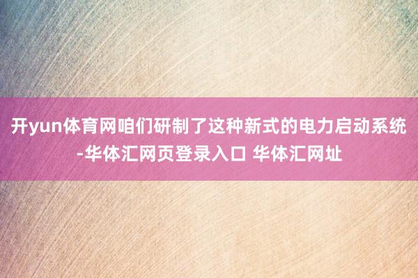 开yun体育网咱们研制了这种新式的电力启动系统-华体汇网页登录入口 华体汇网址