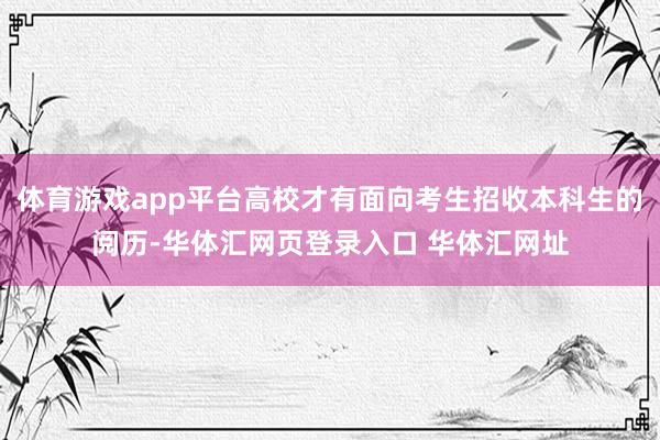 体育游戏app平台高校才有面向考生招收本科生的阅历-华体汇网页登录入口 华体汇网址