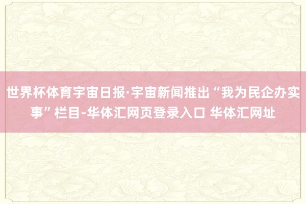 世界杯体育宇宙日报·宇宙新闻推出“我为民企办实事”栏目-华体汇网页登录入口 华体汇网址