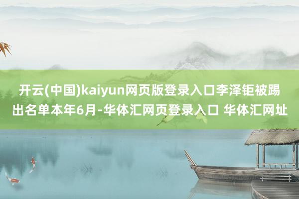 开云(中国)kaiyun网页版登录入口李泽钜被踢出名单本年6月-华体汇网页登录入口 华体汇网址