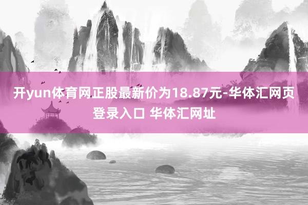 开yun体育网正股最新价为18.87元-华体汇网页登录入口 华体汇网址