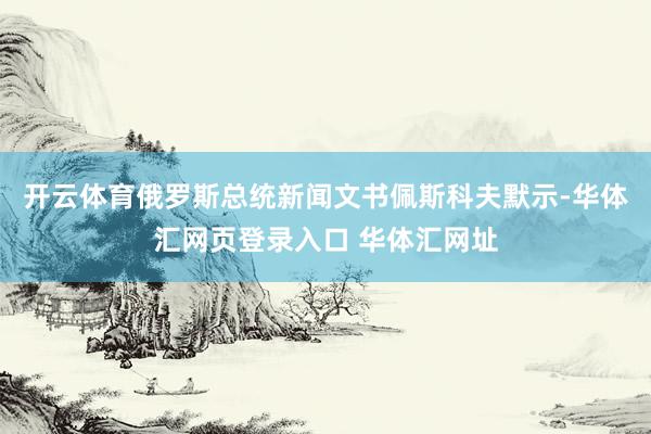 开云体育俄罗斯总统新闻文书佩斯科夫默示-华体汇网页登录入口 华体汇网址