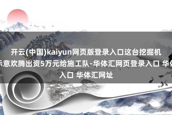 开云(中国)kaiyun网页版登录入口这台挖掘机的雇主示意欢腾出资5万元给施工队-华体汇网页登录入口 华体汇网址