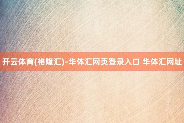 开云体育(格隆汇)-华体汇网页登录入口 华体汇网址