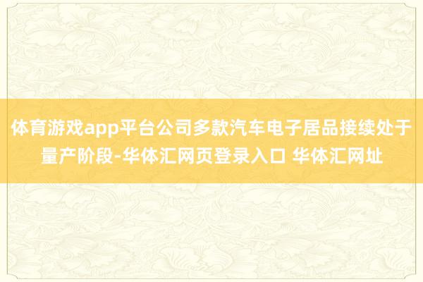 体育游戏app平台公司多款汽车电子居品接续处于量产阶段-华体汇网页登录入口 华体汇网址