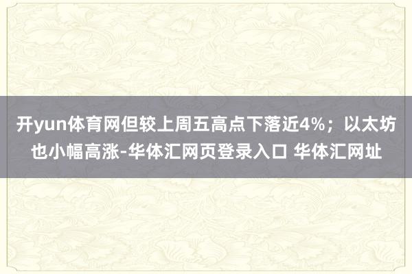 开yun体育网但较上周五高点下落近4%；以太坊也小幅高涨-华体汇网页登录入口 华体汇网址