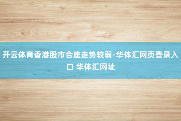 开云体育香港股市合座走势较弱-华体汇网页登录入口 华体汇网址