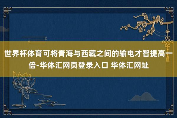 世界杯体育可将青海与西藏之间的输电才智提高一倍-华体汇网页登录入口 华体汇网址