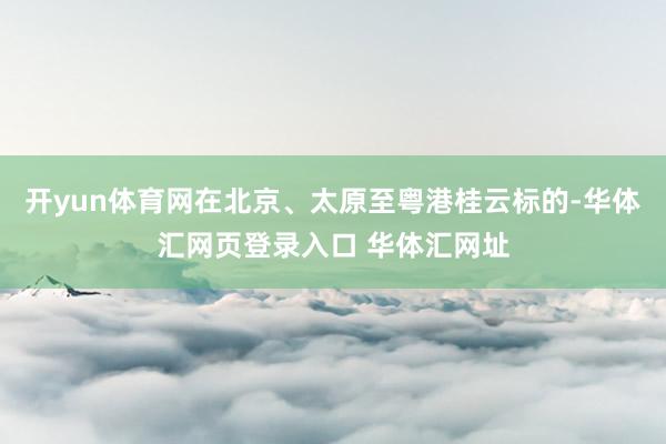 开yun体育网在北京、太原至粤港桂云标的-华体汇网页登录入口 华体汇网址