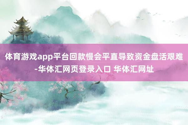 体育游戏app平台回款慢会平直导致资金盘活艰难-华体汇网页登录入口 华体汇网址
