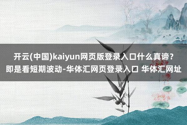 开云(中国)kaiyun网页版登录入口什么真谛？即是看短期波动-华体汇网页登录入口 华体汇网址